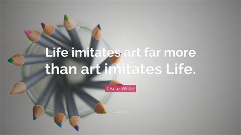 Oscar Wilde Quote: “Life imitates art far more than art imitates Life.”