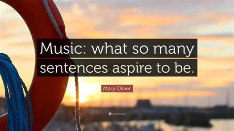 Mary Oliver Quote: “Music: what so many sentences aspire to be.”