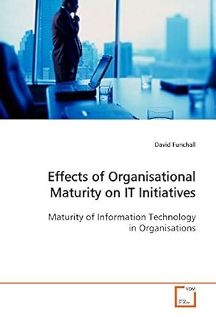 Effects of Organisational Maturity on IT Initiatives: Maturity of ...