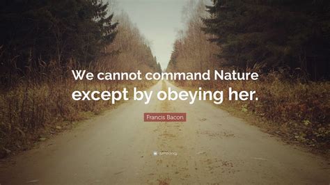 Francis Bacon Quote: “We cannot command Nature except by obeying her ...