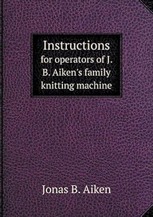 Buy Instructions for operators of J. B. Aiken's family knitting machine ...