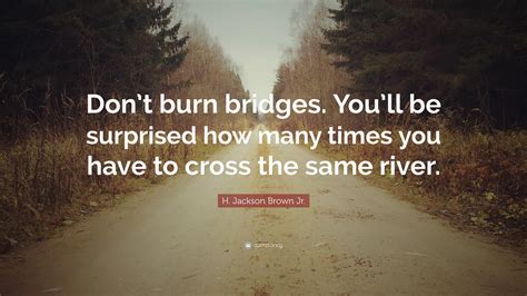 H. Jackson Brown Jr. Quote: “Don’t burn bridges. You’ll be surprised ...