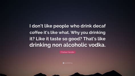Chelsea Handler Quote: “I don’t like people who drink decaf coffee it’s like what. Why you ... - why do people drink decaf coffee