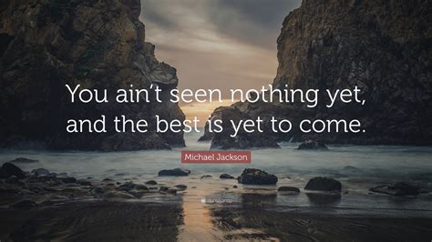 Michael Jackson Quote: “You ain’t seen nothing yet, and the best is yet ...