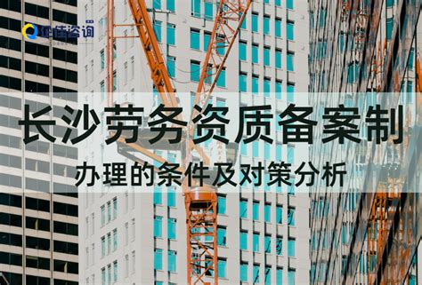 最新长沙市建筑劳务资质备案制办理的条件及对策分析 - 知乎