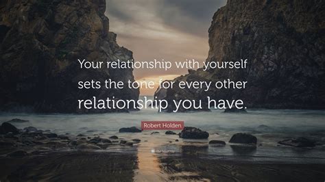 Robert Holden Quote: “Your relationship with yourself sets the tone for ...
