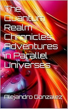 The Quantum Realm Chronicles: Adventures in Parallel Universes: Short ...