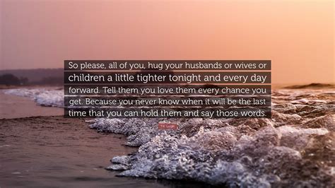 T.K. Leigh Quote: “So please, all of you, hug your husbands or wives or ...
