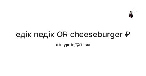 едік педік OR cheeseburger ₽ — Teletype