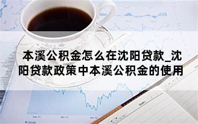 本溪公积金怎么在沈阳贷款_沈阳贷款政策中本溪公积金的使用-随便找财经网