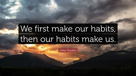 John Dryden Quote: “We first make our habits, then our habits make us.”