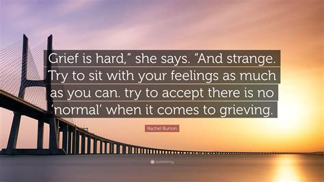 Rachel Burton Quote: “Grief is hard,” she says. “And strange. Try to sit with your feelings as ...