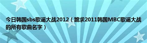 今日韩国sbs歌谣大战2012（跪求2011韩国MBC歌谣大战的所有歌曲名字）_科学教育网