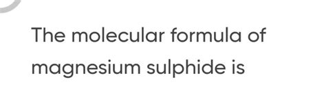 The molecular formula of magnesium sulphide is | Filo