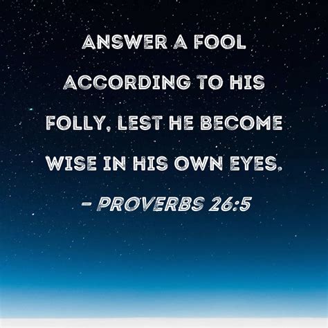 Proverbs 26:5 Answer a fool according to his folly, lest he become wise ...