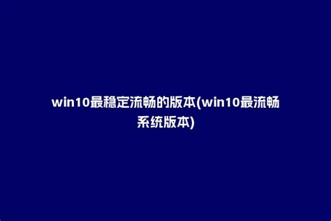 win10最稳定流畅的版本(win10最流畅系统版本) - 洋葱SEO