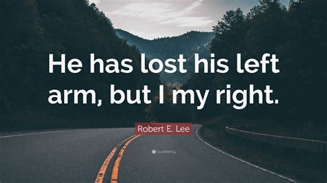 Robert E. Lee Quote: “He has lost his left arm, but I my right.”