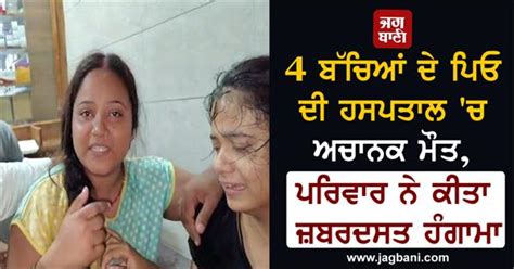 4 ਬੱਚਿਆਂ ਦੇ ਪਿਓ ਦੀ ਹਸਪਤਾਲ 'ਚ ਅਚਾਨਕ ਮੌਤ, ਪਰਿਵਾਰ ਨੇ ਕੀਤਾ ਜ਼ਬਰਦਸਤ ਹੰਗਾਮਾ