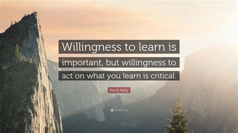 Kevin Kelly Quote: “Willingness to learn is important, but willingness to act on what you learn ...