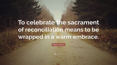 Pope Francis Quote: "To celebrate the sacrament of reconciliation means ...