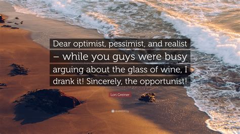 Lori Greiner Quote: “Dear optimist, pessimist, and realist – while you ...