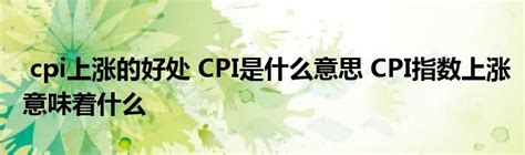 cpi上涨的好处 CPI是什么意思 CPI指数上涨意味着什么 _产业观察网