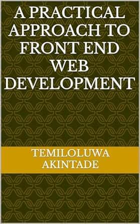 A PRACTICAL APPROACH TO FRONT END WEB DEVELOPMENT eBook : Akintade ...