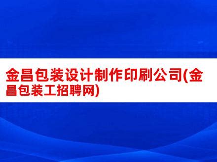 金昌包装设计制作印刷公司(金昌包装工招聘网)_V优客