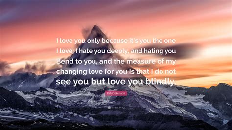 Pablo Neruda Quote: “I love you only because it’s you the one I love; I ...