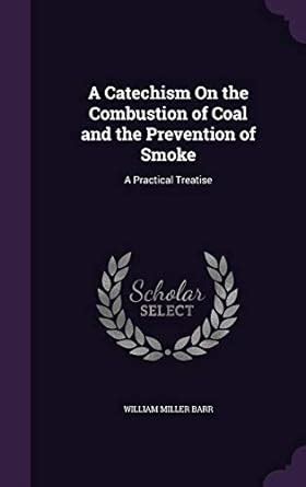A Catechism On the Combustion of Coal and the Prevention of Smoke: A ...