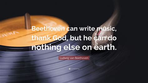 Ludwig van Beethoven Quote: “Beethoven can write music, thank God, but ...