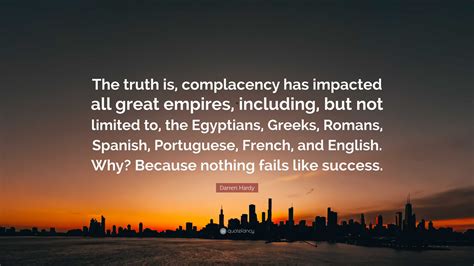 Darren Hardy Quote: “The truth is, complacency has impacted all great ...