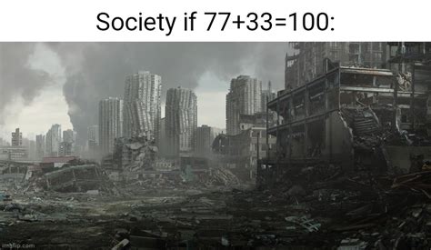 This is what all the "Society if 77+33=100" memes should really be ...