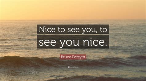 Bruce Forsyth Quote: “Nice to see you, to see you nice.” (9 wallpapers ...