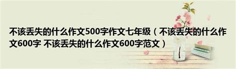 不该丢失的什么作文500字作文七年级（不该丢失的什么作文600字 不该丢失的什么作文600字范文）_拉美贸易经济网