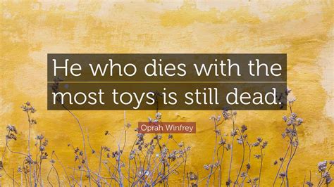 Oprah Winfrey Quote: “He who dies with the most toys is still dead.”