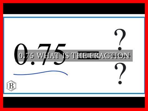 0.75 WHAT IS THE FRACTION - Wadaef