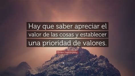 Ernest Hemingway Quote: “Hay que saber apreciar el valor de las cosas y ...