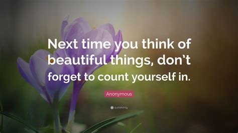 Anonymous Quote: “Next time you think of beautiful things, don’t forget ...
