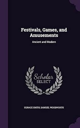 Festivals, Games, and Amusements: Ancient and Modern : Smith, Horace ...