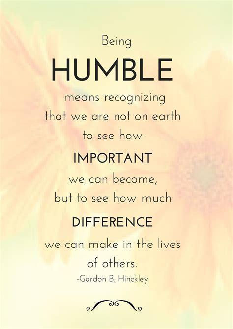 "Being humble means recognizing that we are not on earth to see how ...