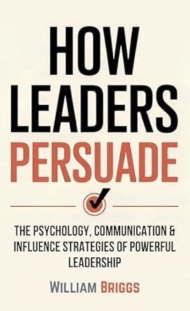 How Leaders Persuade: The Psychology, Communication & Influence ...