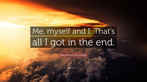 Beyoncé Knowles Quote: “Me, myself and I. That’s all I got in the end ...