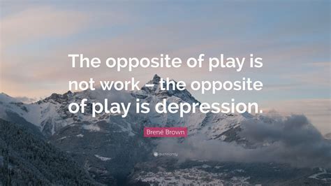 Brené Brown Quote: “The opposite of play is not work – the opposite of ...