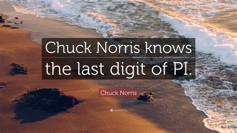 Chuck Norris Quote: "Chuck Norris knows the last digit of PI."