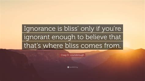 Craig D. Lounsbrough Quote: “Ignorance is bliss’ only if you’re ...