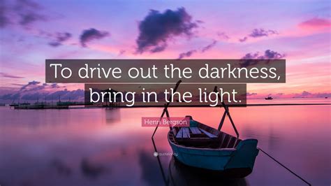 Henri Bergson Quote: “To drive out the darkness, bring in the light ...