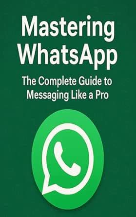 Mastering WhatsApp: The Complete Guide to Messaging Like a Pro ...