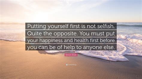 Simon Sinek Quote: "Putting yourself first is not selfish. Quite the ...