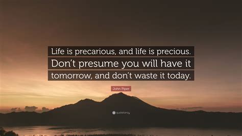 John Piper Quote: “Life is precarious, and life is precious. Don’t ...